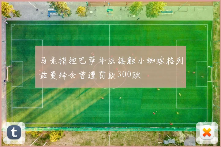 马竞指控巴萨非法接触小蜘蛛格列兹曼转会曾遭罚款300欧