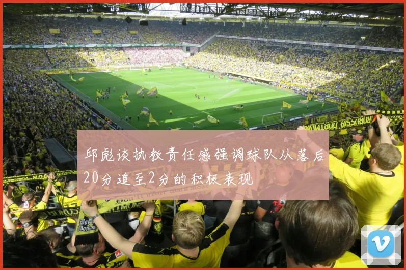邱彪谈执教责任感强调球队从落后20分追至2分的积极表现