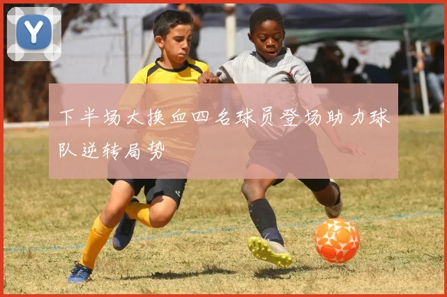 下半场大换血四名球员登场助力球队逆转局势