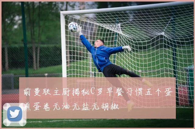 前曼联主厨揭秘C罗早餐习惯五个蛋煎蛋卷无油无盐无胡椒