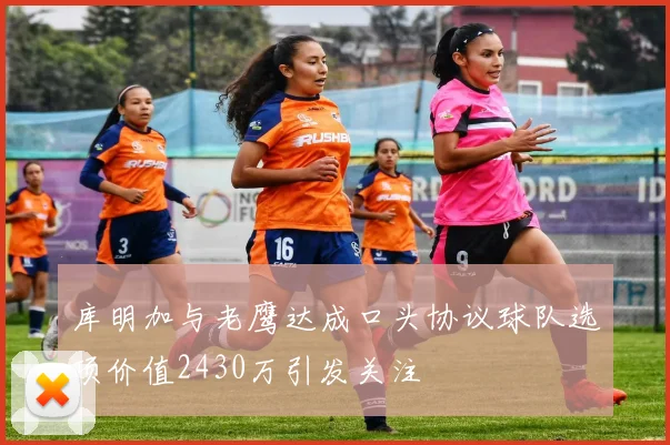 库明加与老鹰达成口头协议球队选项价值2430万引发关注
