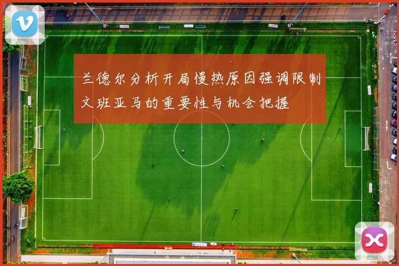 兰德尔分析开局慢热原因强调限制文班亚马的重要性与机会把握