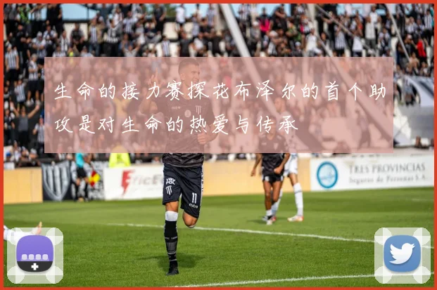 生命的接力赛探花布泽尔的首个助攻是对生命的热爱与传承