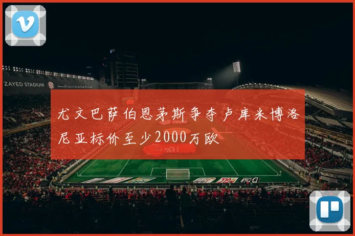 尤文巴萨伯恩茅斯争夺卢库米博洛尼亚标价至少2000万欧