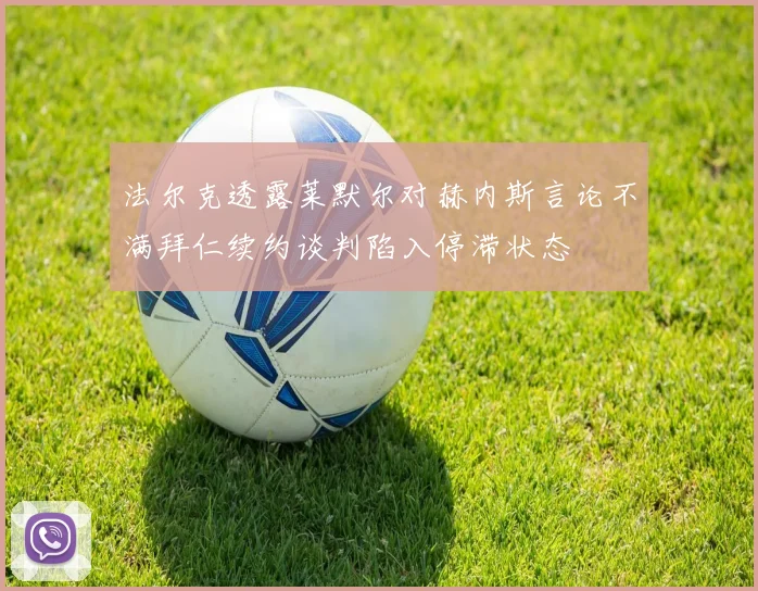 法尔克透露莱默尔对赫内斯言论不满拜仁续约谈判陷入停滞状态