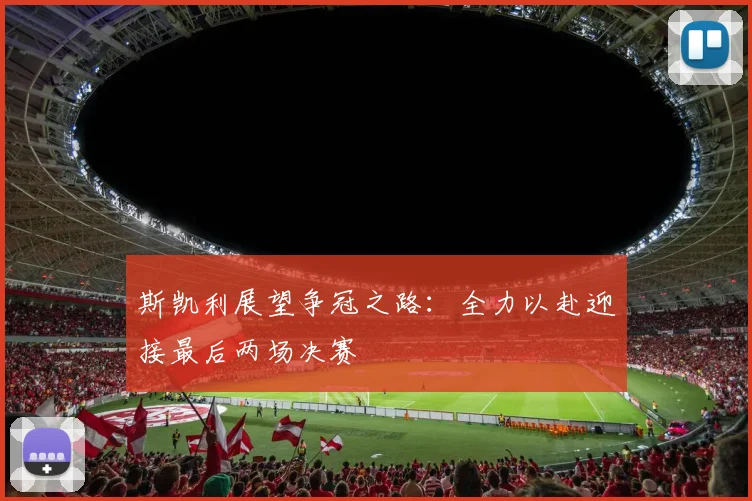 斯凯利展望争冠之路：全力以赴迎接最后两场决赛