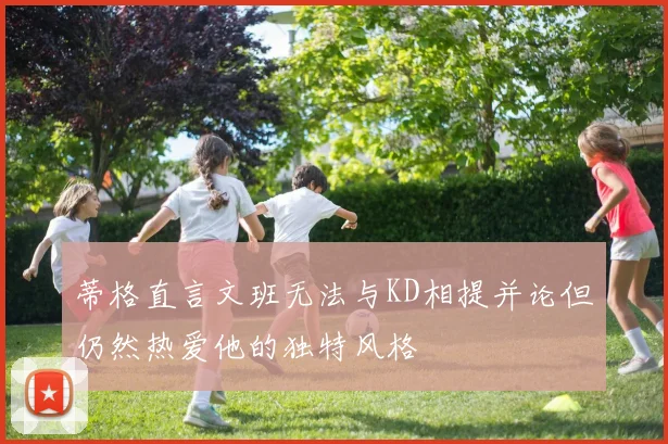 蒂格直言文班无法与KD相提并论但仍然热爱他的独特风格